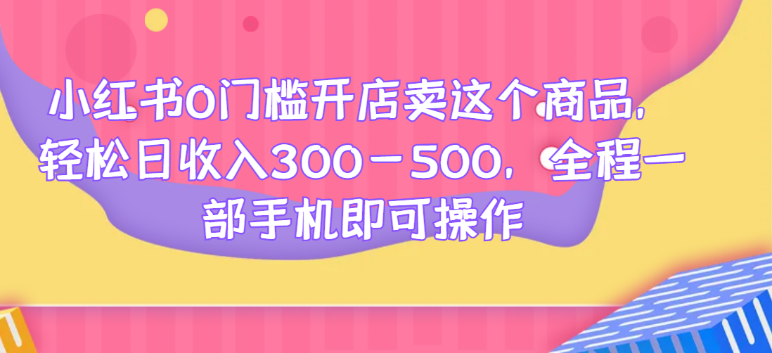 小红书0门槛开店卖这个商品，轻松日收入300-500，全程一部手机即可操作网赚项目-副业赚钱-互联网创业-资源整合云翼资料社区