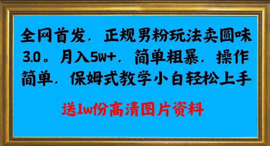 全网首发正规男粉玩法卖圆味3.0，月入5W+，简单粗暴，操作简单，保姆式教学，小白轻松上手网赚项目-副业赚钱-互联网创业-资源整合云翼资料社区