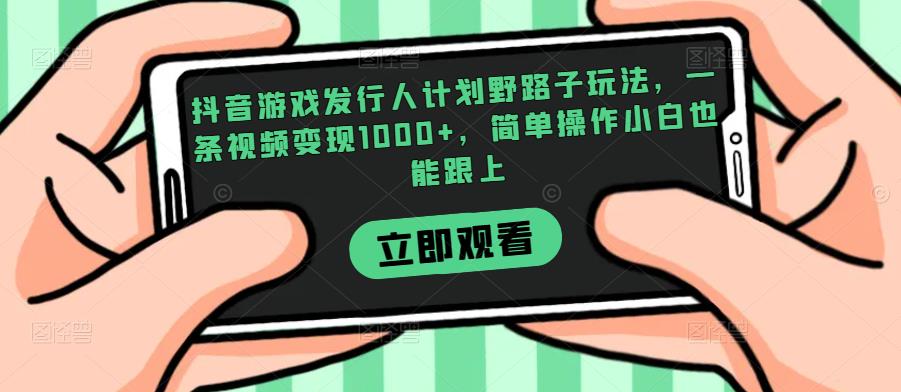抖音游戏发行人计划野路子玩法，一条视频变现1000+，简单操作小白也能跟上【揭秘】网赚项目-副业赚钱-互联网创业-资源整合云翼资料社区